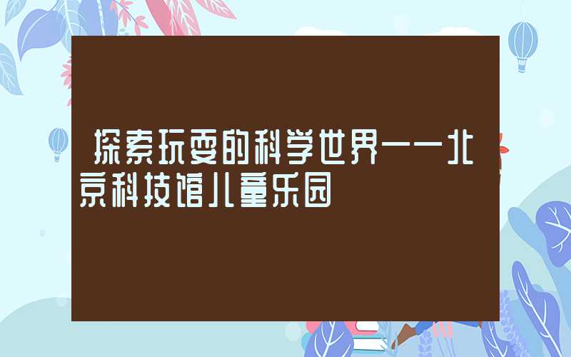 探索玩耍的科学世界——北京科技馆儿童乐园