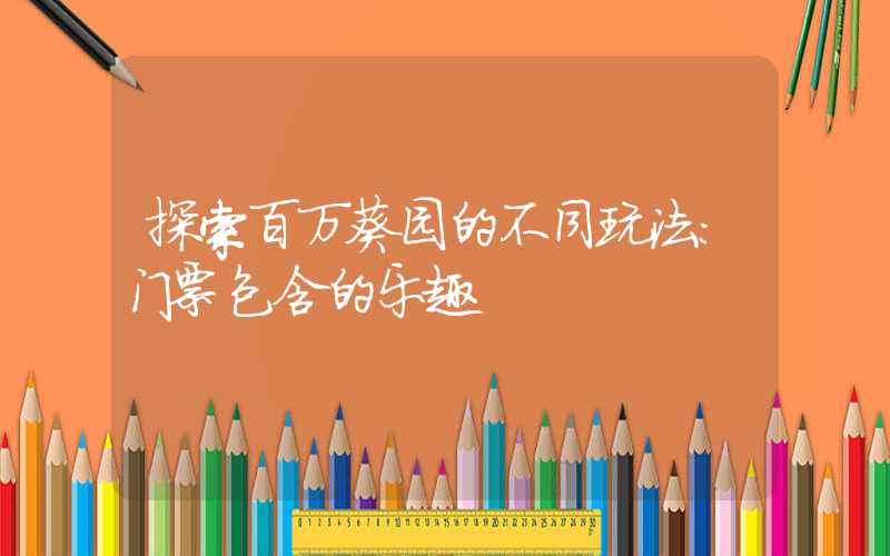 探索百万葵园的不同玩法：门票包含的乐趣