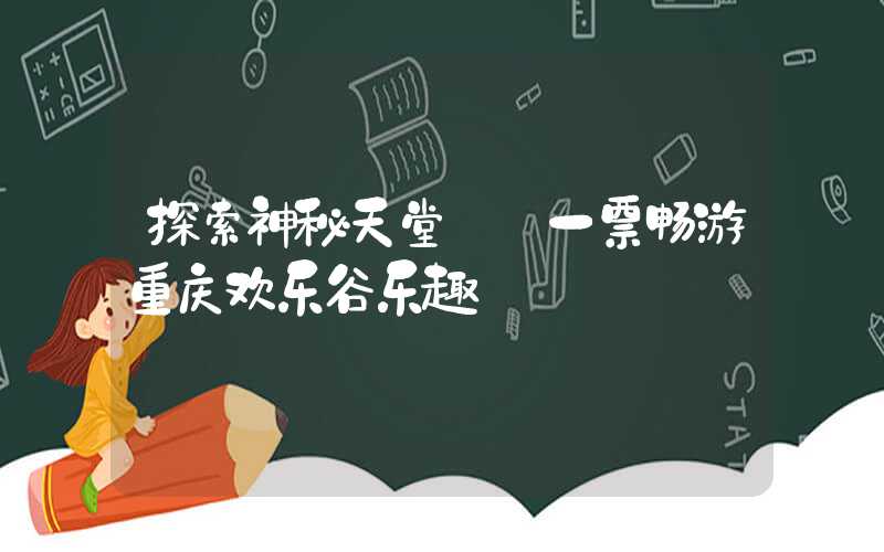 探索神秘天堂——一票畅游重庆欢乐谷乐趣