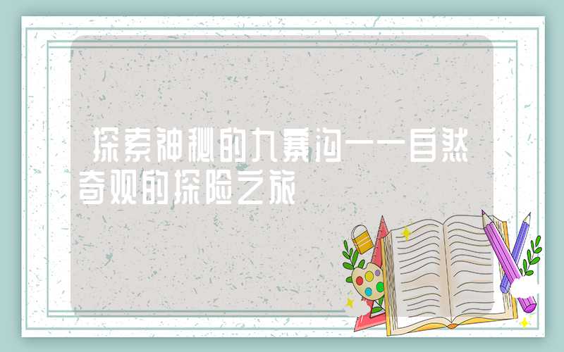 探索神秘的九寨沟——自然奇观的探险之旅