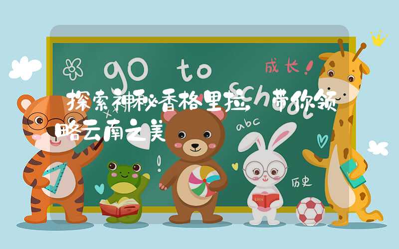 探索神秘香格里拉，带你领略云南之美