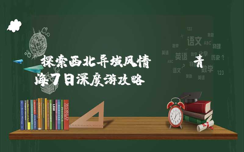 探索西北异域风情 | 青海7日深度游攻略