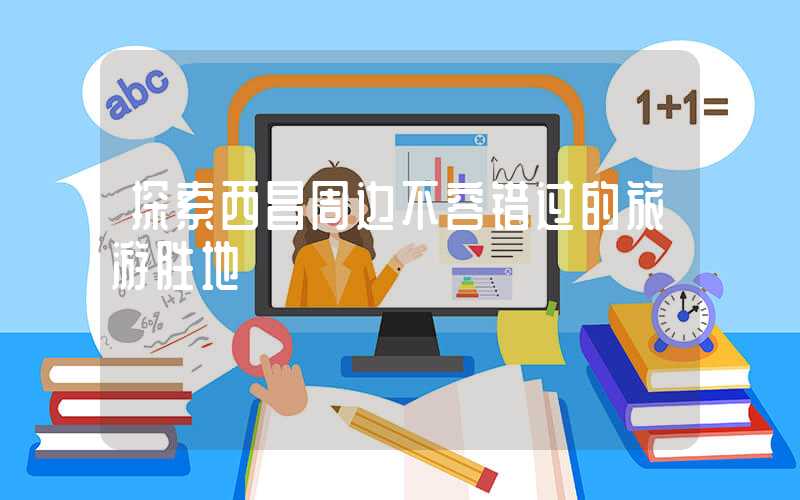 探索西昌周边不容错过的旅游胜地