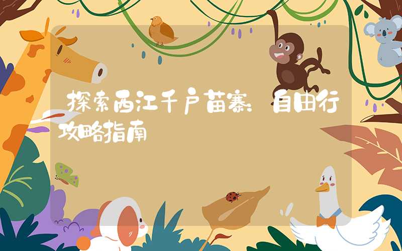 探索西江千户苗寨：自由行攻略指南