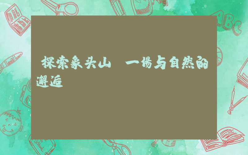 探索象头山：一场与自然的邂逅