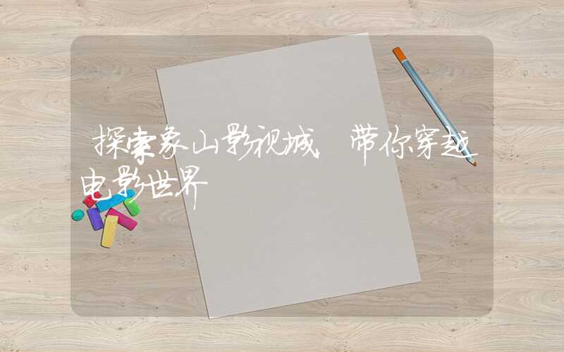 探索象山影视城，带你穿越电影世界