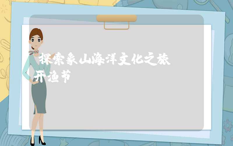 探索象山海洋文化之旅——开渔节