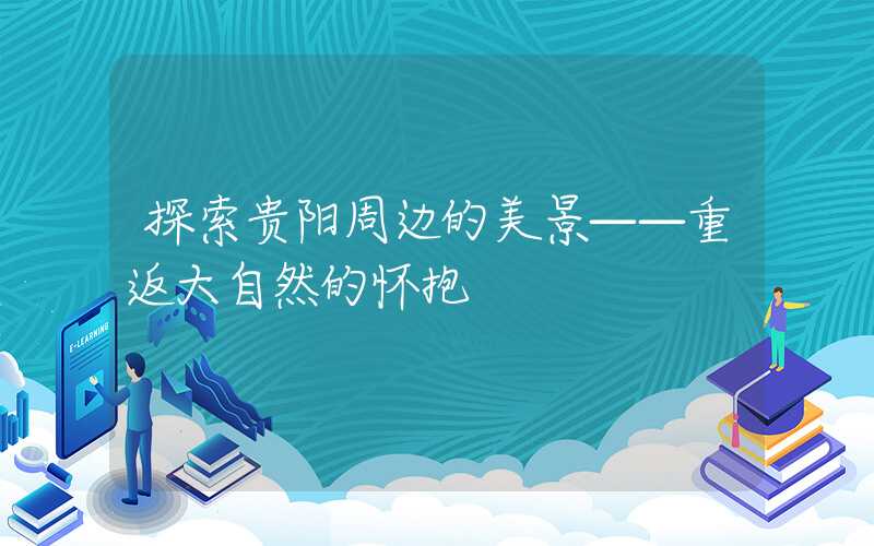 探索贵阳周边的美景——重返大自然的怀抱