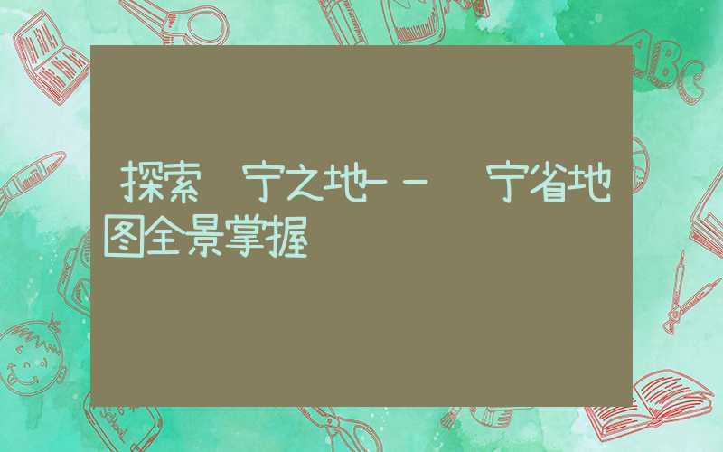 探索辽宁之地——辽宁省地图全景掌握