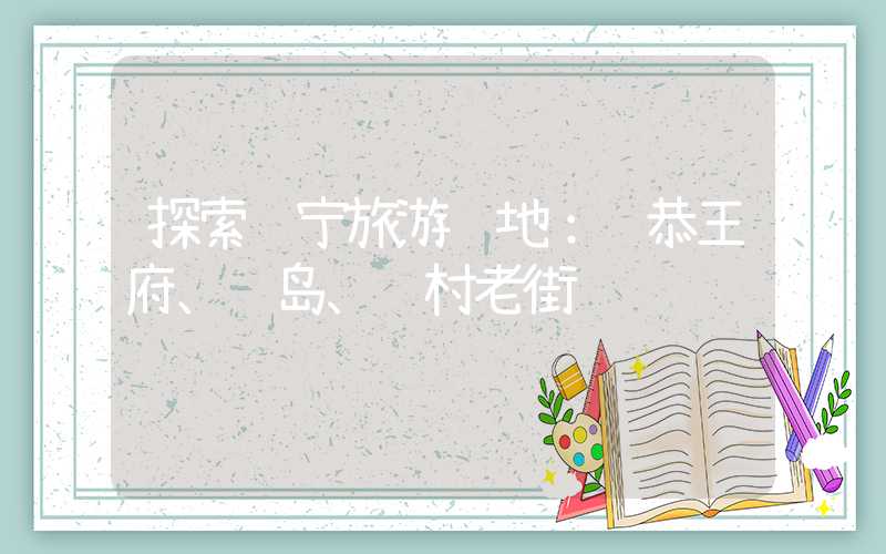 探索辽宁旅游胜地: 恭王府、鸟岛、阎村老街
