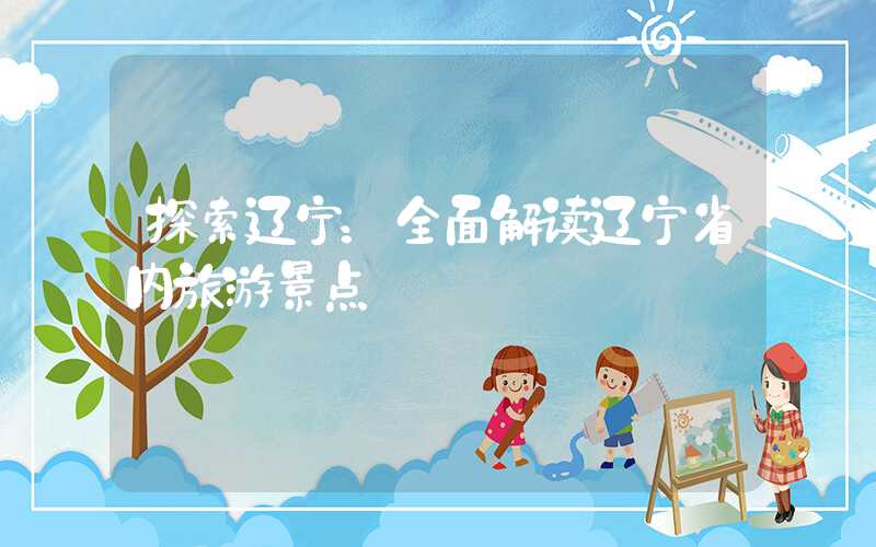 探索辽宁：全面解读辽宁省内旅游景点