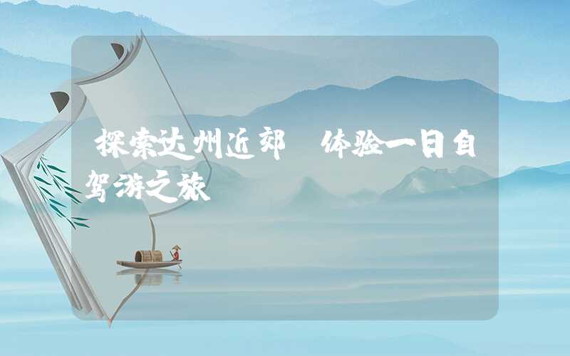 探索达州近郊，体验一日自驾游之旅