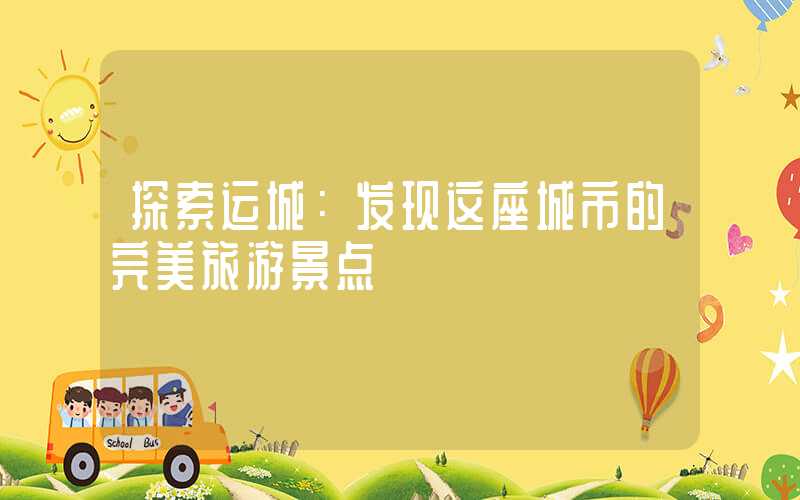 探索运城:发现这座城市的完美旅游景点