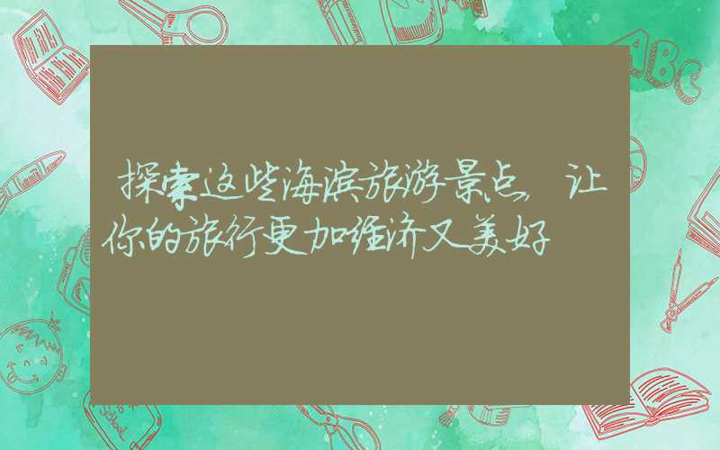 探索这些海滨旅游景点,让你的旅行更加经济又美好