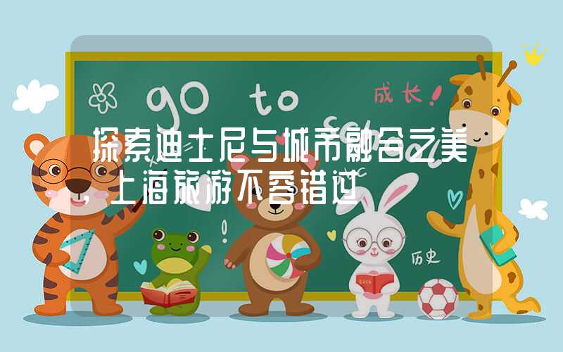 探索迪士尼与城市融合之美,上海旅游不容错过