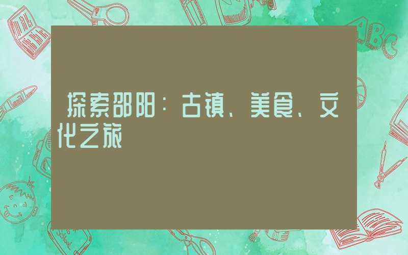 探索邵阳：古镇、美食、文化之旅