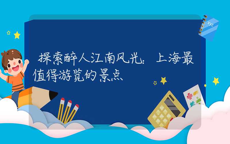 探索醉人江南风光：上海最值得游览的景点