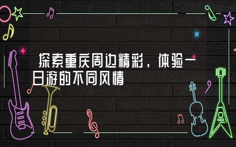 探索重庆周边精彩，体验一日游的不同风情