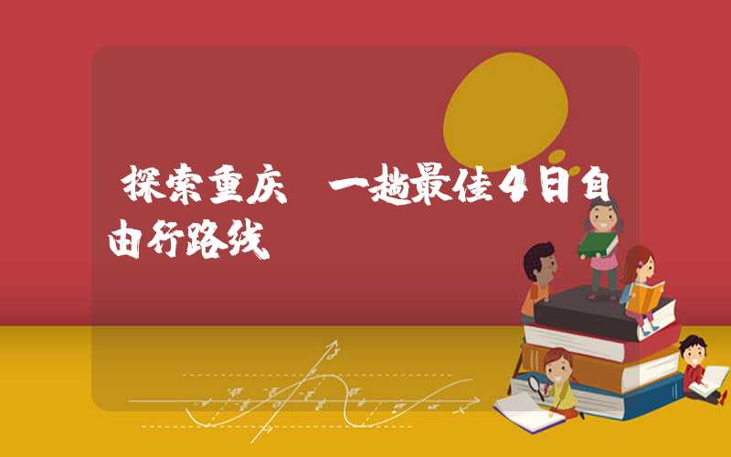 探索重庆：一趟最佳4日自由行路线