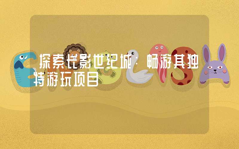 探索长影世纪城：畅游其独特游玩项目