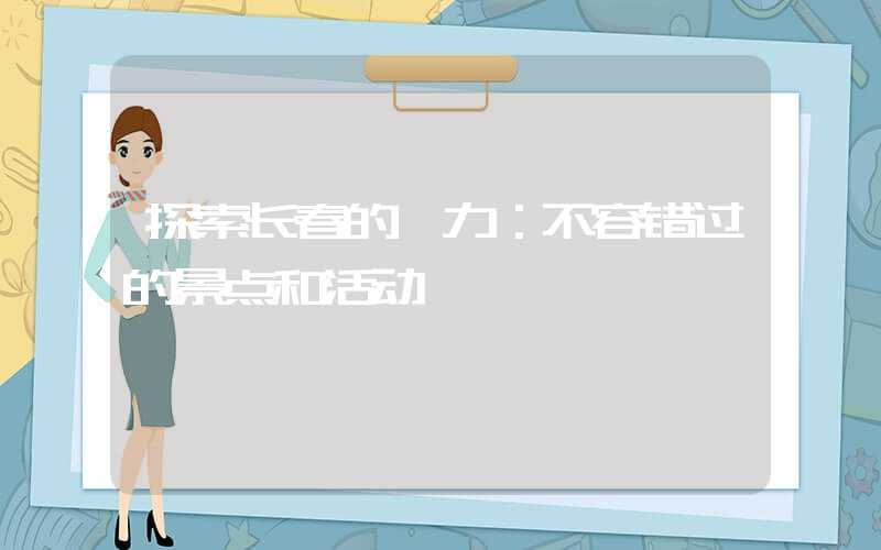 探索长春的魅力：不容错过的景点和活动