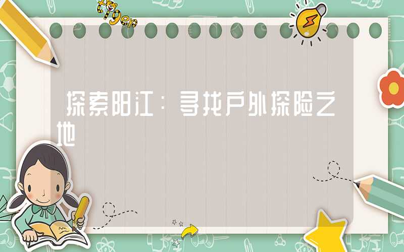 探索阳江：寻找户外探险之地