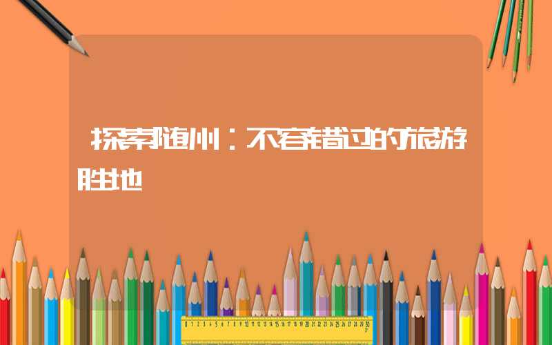 探索随州：不容错过的旅游胜地