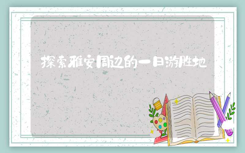 探索雅安周边的一日游胜地