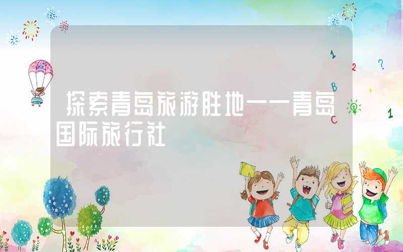 探索青岛旅游胜地——青岛国际旅行社