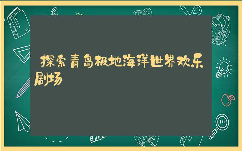 探索青岛极地海洋世界欢乐剧场
