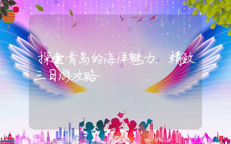 探索青岛的海洋魅力：精致三日游攻略