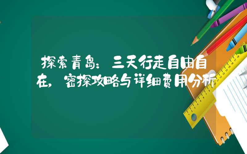 探索青岛：三天行走自由自在，密探攻略与详细费用分析