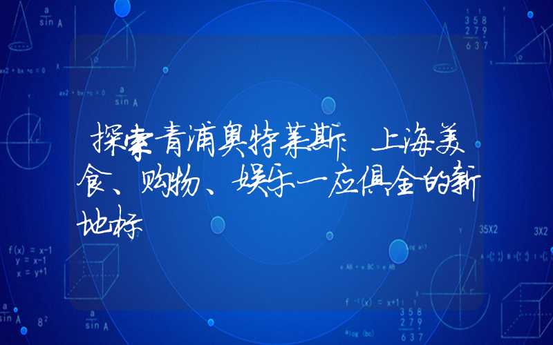 探索青浦奥特莱斯：上海美食、购物、娱乐一应俱全的新地标