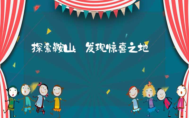 探索鞍山：发现惊喜之地