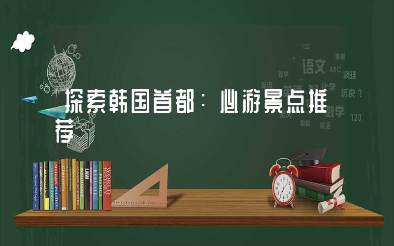 探索韩国首都：必游景点推荐