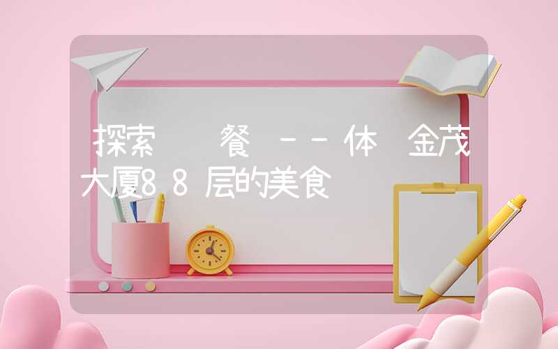探索顶级餐饮--体验金茂大厦88层的美食