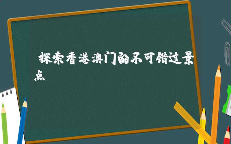 探索香港澳门的不可错过景点