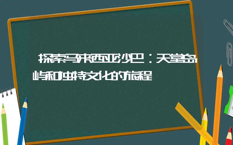 探索马来西亚沙巴：天堂岛屿和独特文化的旅程