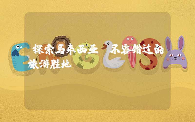 探索马来西亚:不容错过的旅游胜地