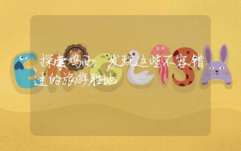 探索鸡西:发现这些不容错过的旅游胜地