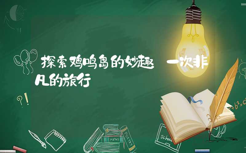 探索鸡鸣岛的妙趣:一次非凡的旅行