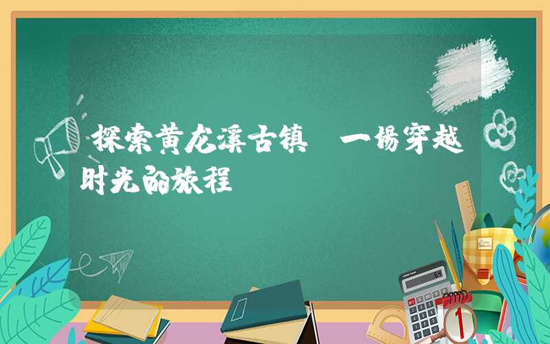 探索黄龙溪古镇：一场穿越时光的旅程