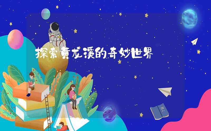 探索黄龙溪的奇妙世界