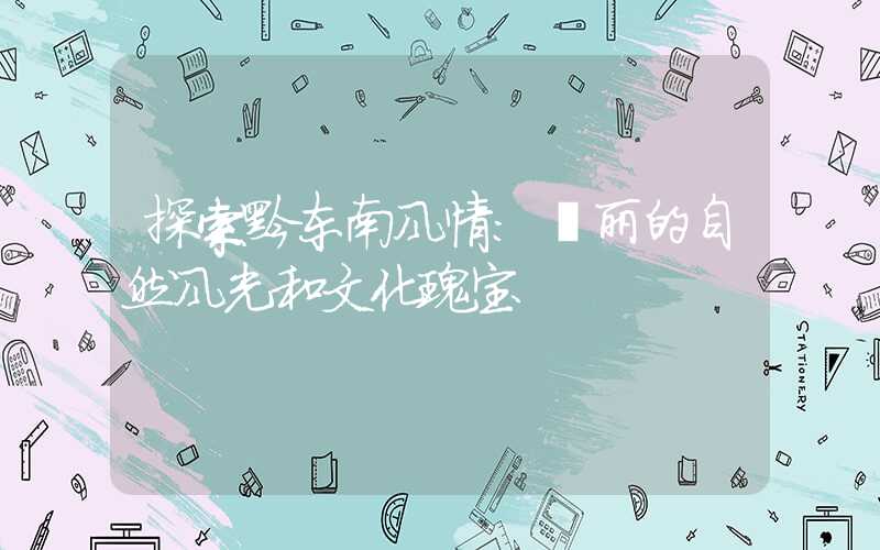 探索黔东南风情：壮丽的自然风光和文化瑰宝