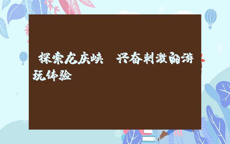 探索龙庆峡：兴奋刺激的游玩体验