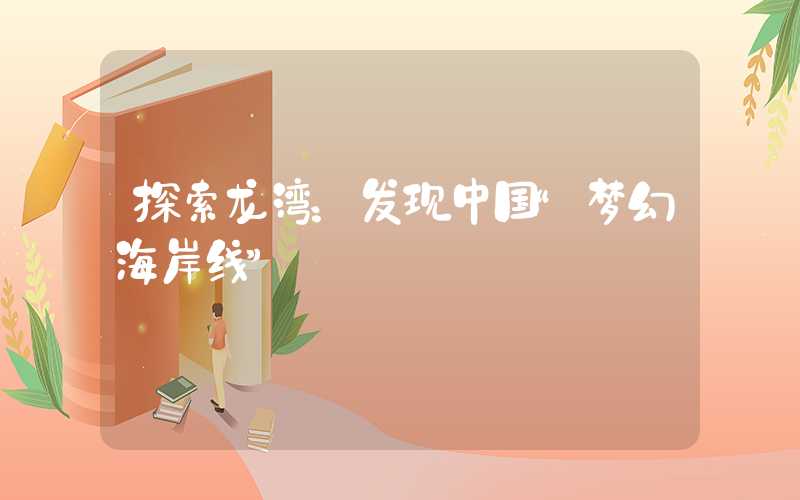 探索龙湾：发现中国“梦幻海岸线”