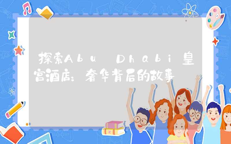 探索Abu Dhabi皇宫酒店：奢华背后的故事