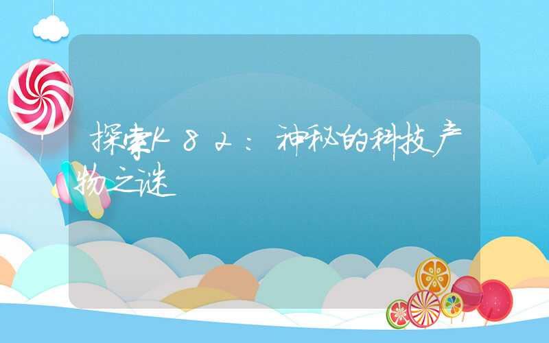 探索K82：神秘的科技产物之谜
