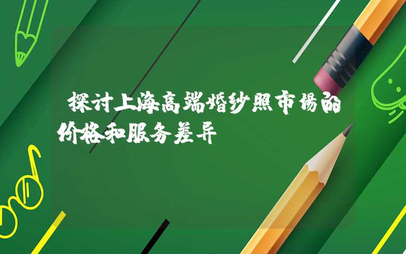 探讨上海高端婚纱照市场的价格和服务差异