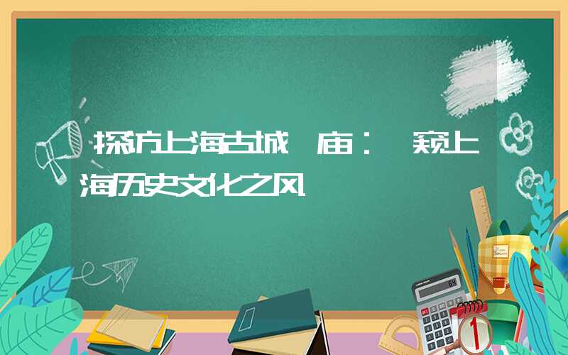探访上海古城隍庙:一窥上海历史文化之风
